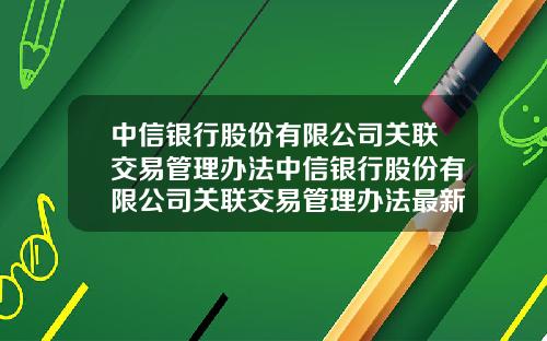 中信银行股份有限公司关联交易管理办法中信银行股份有限公司关联交易管理办法最新
