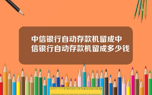 中信银行自动存款机留成中信银行自动存款机留成多少钱