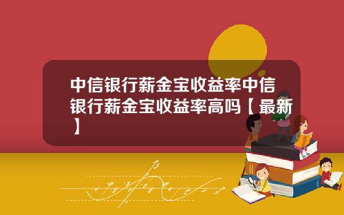 中信银行薪金宝收益率中信银行薪金宝收益率高吗【最新】