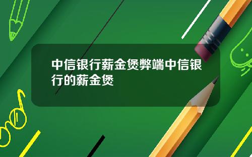 中信银行薪金煲弊端中信银行的薪金煲