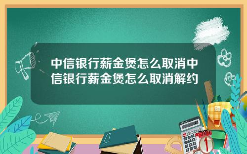 中信银行薪金煲怎么取消中信银行薪金煲怎么取消解约