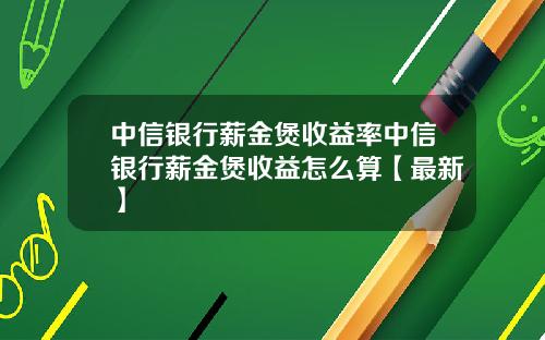 中信银行薪金煲收益率中信银行薪金煲收益怎么算【最新】