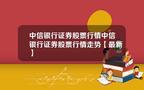 中信银行证券股票行情中信银行证券股票行情走势【最新】