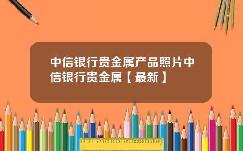 中信银行贵金属产品照片中信银行贵金属【最新】