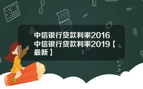 中信银行贷款利率2016中信银行贷款利率2019【最新】