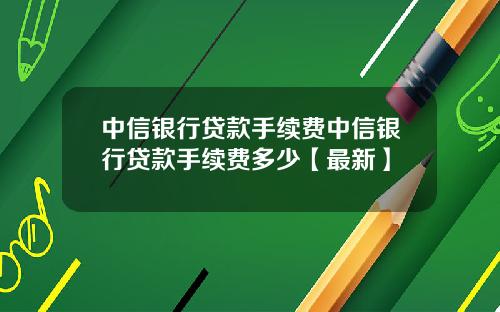 中信银行贷款手续费中信银行贷款手续费多少【最新】