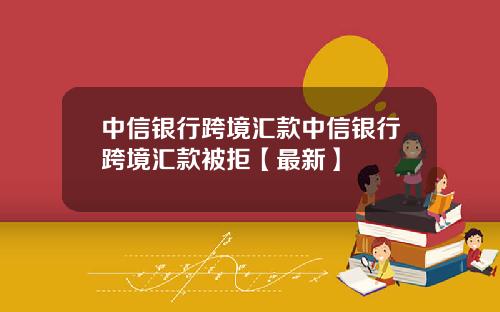 中信银行跨境汇款中信银行跨境汇款被拒【最新】
