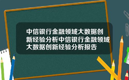中信银行金融领域大数据创新经验分析中信银行金融领域大数据创新经验分析报告