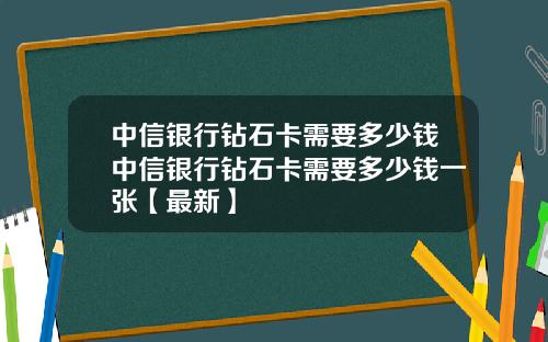 中信银行钻石卡需要多少钱中信银行钻石卡需要多少钱一张【最新】