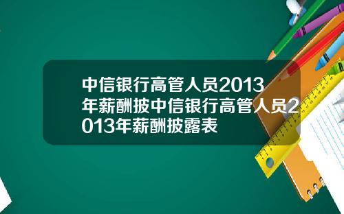 中信银行高管人员2013年薪酬披中信银行高管人员2013年薪酬披露表