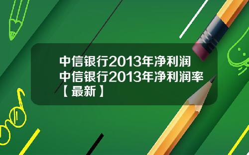 中信银行2013年净利润中信银行2013年净利润率【最新】