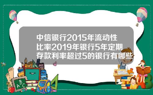 中信银行2015年流动性比率2019年银行5年定期存款利率超过5的银行有哪些安全吗【最新】