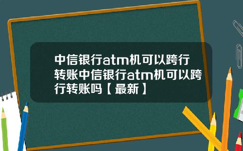 中信银行atm机可以跨行转账中信银行atm机可以跨行转账吗【最新】