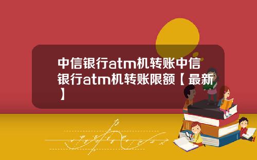 中信银行atm机转账中信银行atm机转账限额【最新】