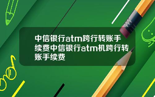 中信银行atm跨行转账手续费中信银行atm机跨行转账手续费