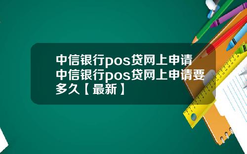 中信银行pos贷网上申请中信银行pos贷网上申请要多久【最新】