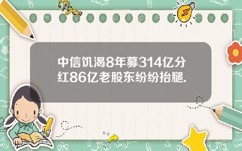 中信饥渴8年募314亿分红86亿老股东纷纷抬腿.