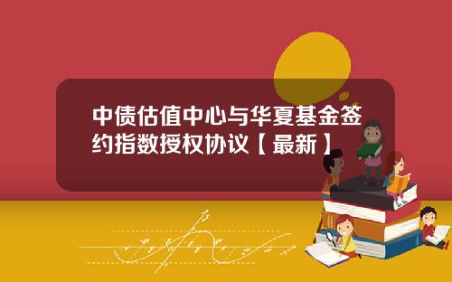 中债估值中心与华夏基金签约指数授权协议【最新】