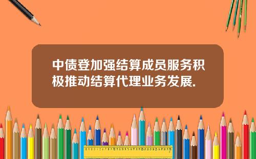 中债登加强结算成员服务积极推动结算代理业务发展.