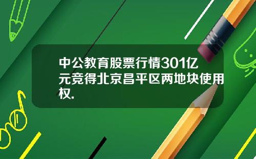 中公教育股票行情301亿元竞得北京昌平区两地块使用权.