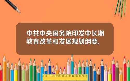 中共中央国务院印发中长期教育改革和发展规划纲要.