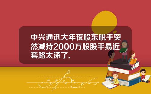 中兴通讯大年夜股东脱手突然减持2000万股股平易近套路太深了.