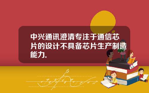 中兴通讯澄清专注于通信芯片的设计不具备芯片生产制造能力.