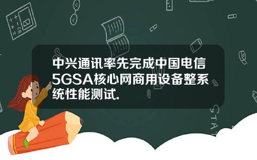 中兴通讯率先完成中国电信5GSA核心网商用设备整系统性能测试.