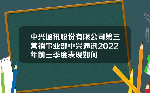 中兴通讯股份有限公司第三营销事业部中兴通讯2022年前三季度表现如何