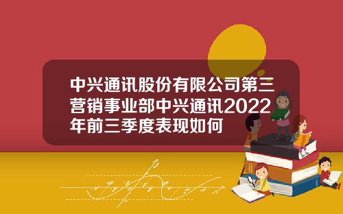 中兴通讯股份有限公司第三营销事业部中兴通讯2022年前三季度表现如何