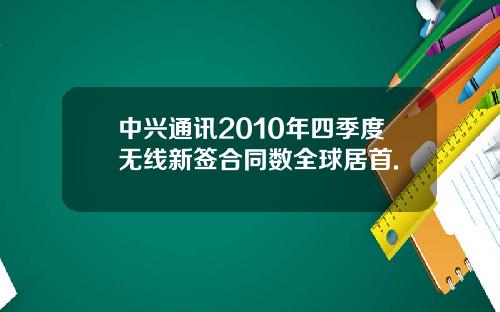 中兴通讯2010年四季度无线新签合同数全球居首.