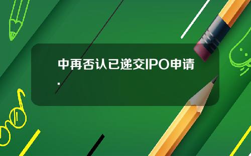 中再否认已递交IPO申请.