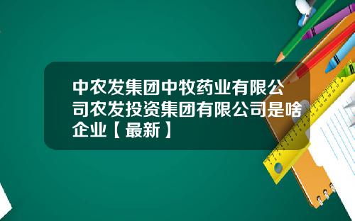 中农发集团中牧药业有限公司农发投资集团有限公司是啥企业【最新】