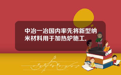 中冶一冶国内率先将新型纳米材料用于加热炉施工.