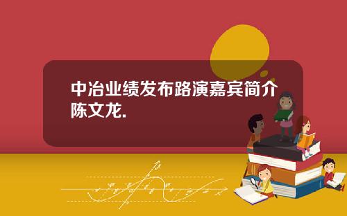中冶业绩发布路演嘉宾简介陈文龙.