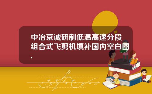 中冶京诚研制低温高速分段组合式飞剪机填补国内空白图.