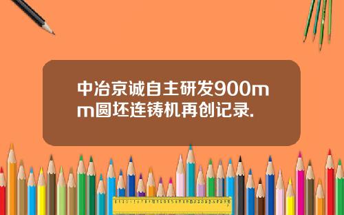 中冶京诚自主研发900mm圆坯连铸机再创记录.