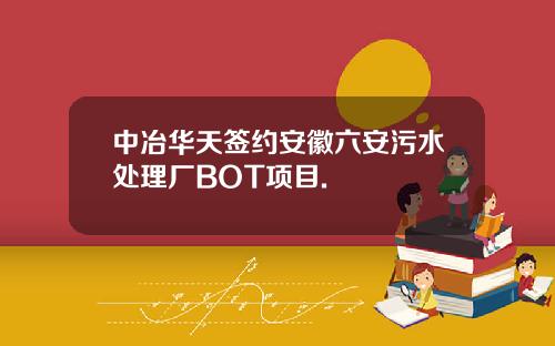 中冶华天签约安徽六安污水处理厂BOT项目.