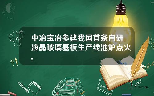 中冶宝冶参建我国首条自研液晶玻璃基板生产线池炉点火.