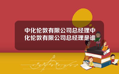 中化伦敦有限公司总经理中化伦敦有限公司总经理是谁