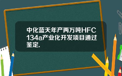 中化蓝天年产两万吨HFC134a产业化开发项目通过鉴定.