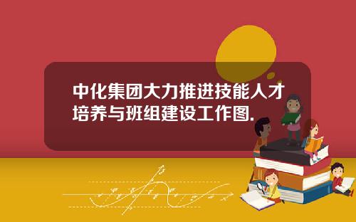 中化集团大力推进技能人才培养与班组建设工作图.
