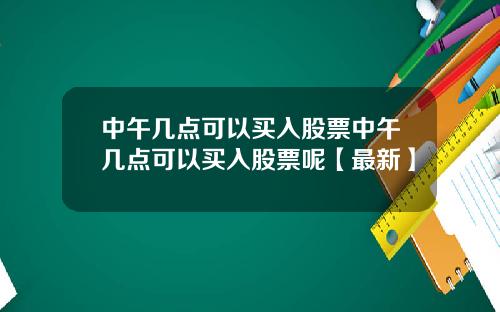 中午几点可以买入股票中午几点可以买入股票呢【最新】