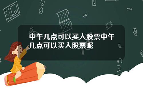 中午几点可以买入股票中午几点可以买入股票呢