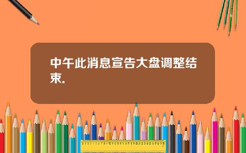 中午此消息宣告大盘调整结束.
