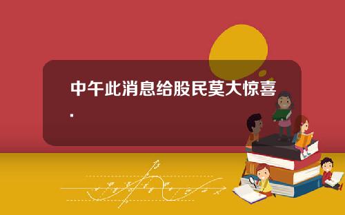中午此消息给股民莫大惊喜.