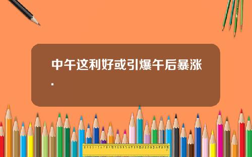 中午这利好或引爆午后暴涨.