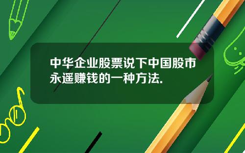 中华企业股票说下中国股市永遥赚钱的一种方法.