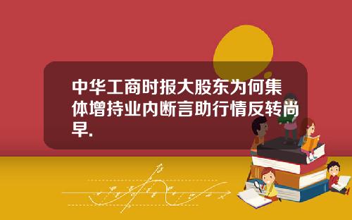 中华工商时报大股东为何集体增持业内断言助行情反转尚早.