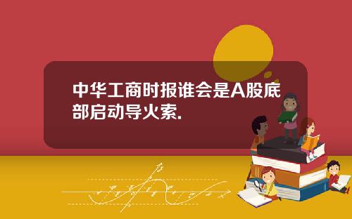 中华工商时报谁会是A股底部启动导火索.
